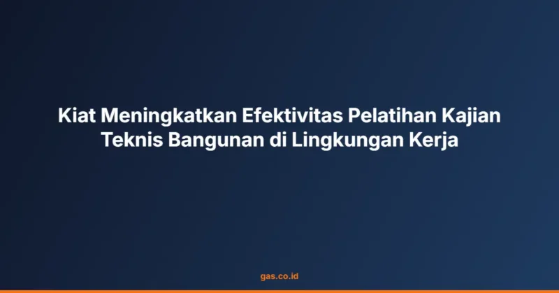Kiat Meningkatkan Efektivitas Pelatihan Kajian Teknis Bangunan di Lingkungan Kerja