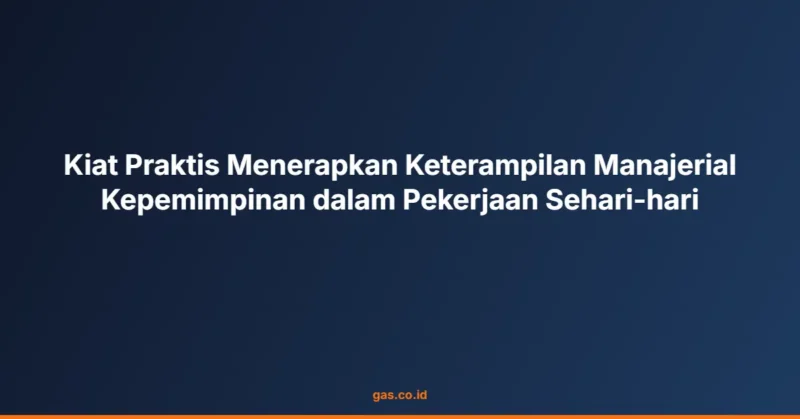 Kiat Praktis Menerapkan Keterampilan Manajerial Kepemimpinan dalam Pekerjaan Sehari-hari