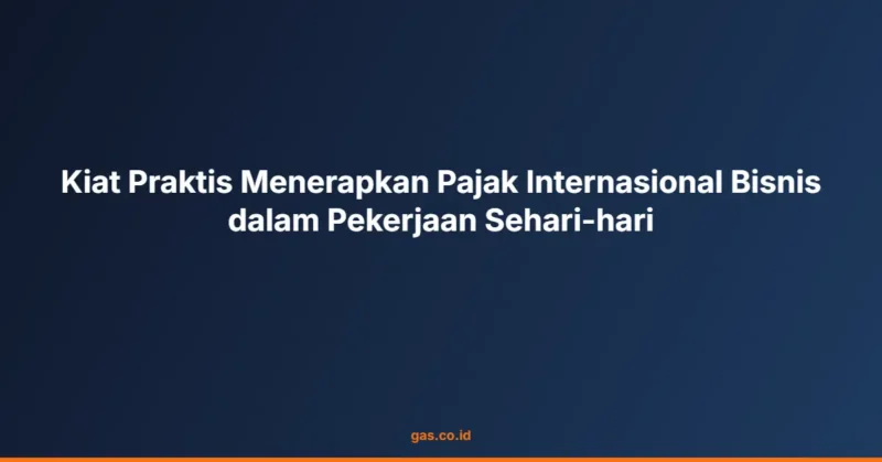 Kiat Praktis Menerapkan Pajak Internasional Bisnis dalam Pekerjaan Sehari-hari