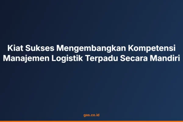 Kiat Sukses Mengembangkan Kompetensi Manajemen Logistik Terpadu Secara Mandiri