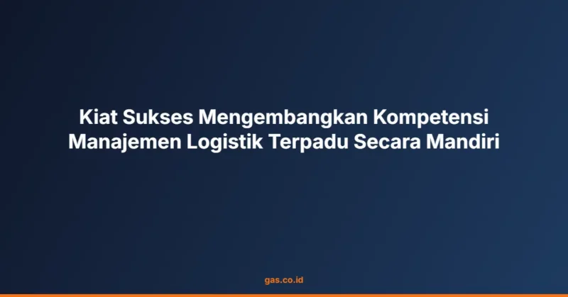 Kiat Sukses Mengembangkan Kompetensi Manajemen Logistik Terpadu Secara Mandiri