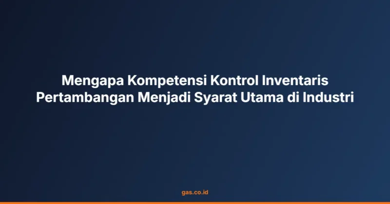 Mengapa Kompetensi Kontrol Inventaris Pertambangan Menjadi Syarat Utama di Industri