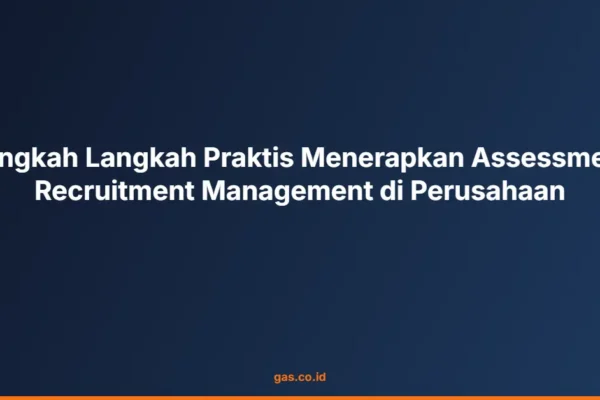 Langkah Langkah Praktis Menerapkan Assessment Recruitment Management di Perusahaan