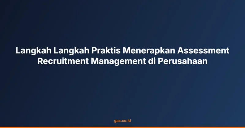 Langkah Langkah Praktis Menerapkan Assessment Recruitment Management di Perusahaan