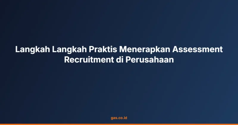 Langkah Langkah Praktis Menerapkan Assessment Recruitment di Perusahaan