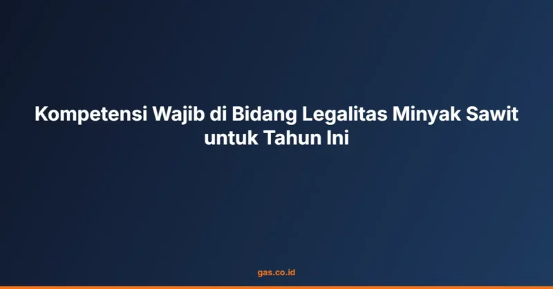 Kompetensi Wajib di Bidang Legalitas Minyak Sawit untuk Tahun Ini