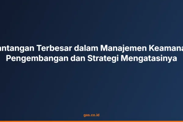 Tantangan Terbesar dalam Manajemen Keamanan Pengembangan dan Strategi Mengatasinya
