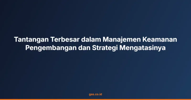 Tantangan Terbesar dalam Manajemen Keamanan Pengembangan dan Strategi Mengatasinya