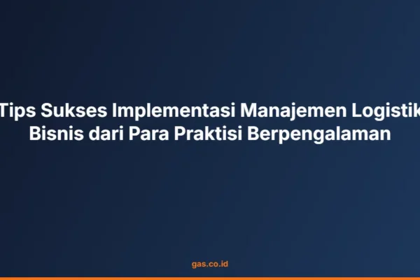 Tips Sukses Implementasi Manajemen Logistik Bisnis dari Para Praktisi Berpengalaman
