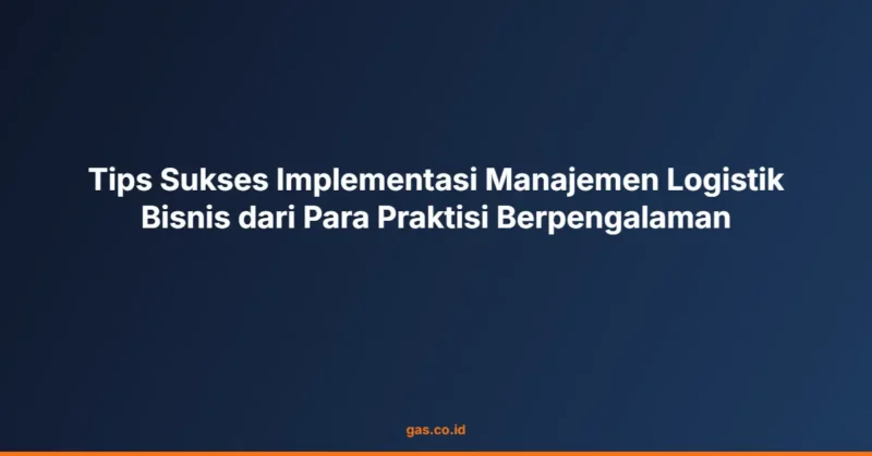 Tips Sukses Implementasi Manajemen Logistik Bisnis dari Para Praktisi Berpengalaman