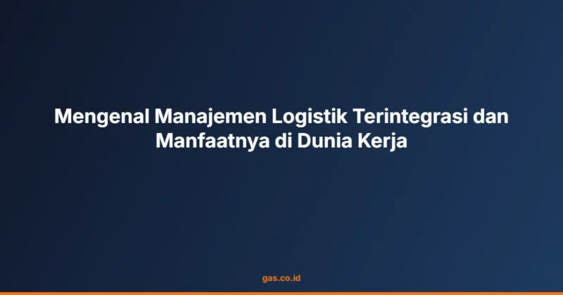 Mengenal Manajemen Logistik Terintegrasi dan Manfaatnya di Dunia Kerja