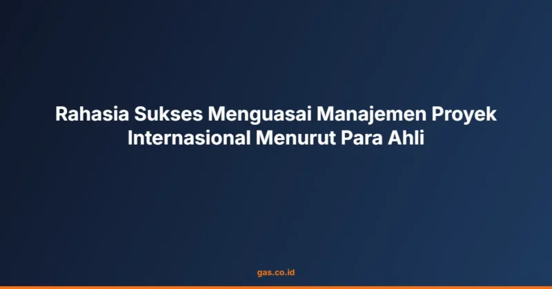 Rahasia Sukses Menguasai Manajemen Proyek Internasional Menurut Para Ahli