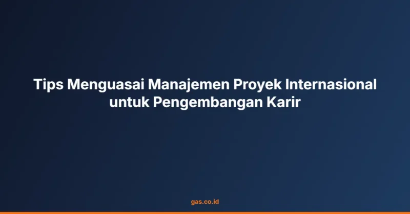 Tips Menguasai Manajemen Proyek Internasional untuk Pengembangan Karir
