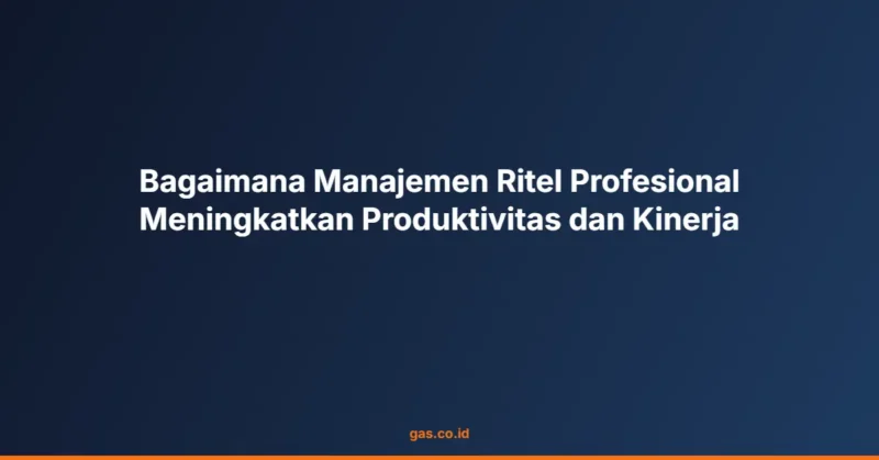 Bagaimana Manajemen Ritel Profesional Meningkatkan Produktivitas dan Kinerja