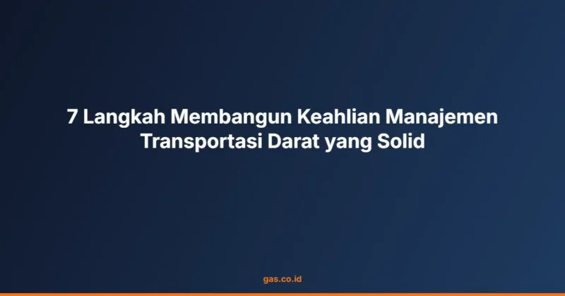 7 Langkah Membangun Keahlian Manajemen Transportasi Darat yang Solid