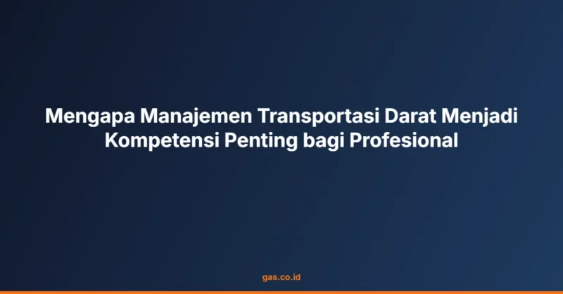 Mengapa Manajemen Transportasi Darat Menjadi Kompetensi Penting bagi Profesional