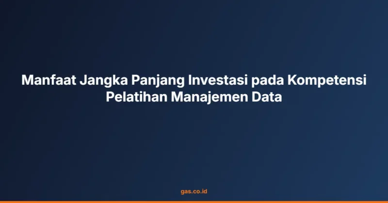 Manfaat Jangka Panjang Investasi pada Kompetensi Pelatihan Manajemen Data