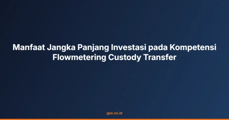 Manfaat Jangka Panjang Investasi pada Kompetensi Flowmetering Custody Transfer