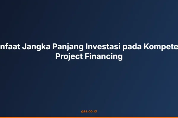 Manfaat Jangka Panjang Investasi pada Kompetensi Project Financing