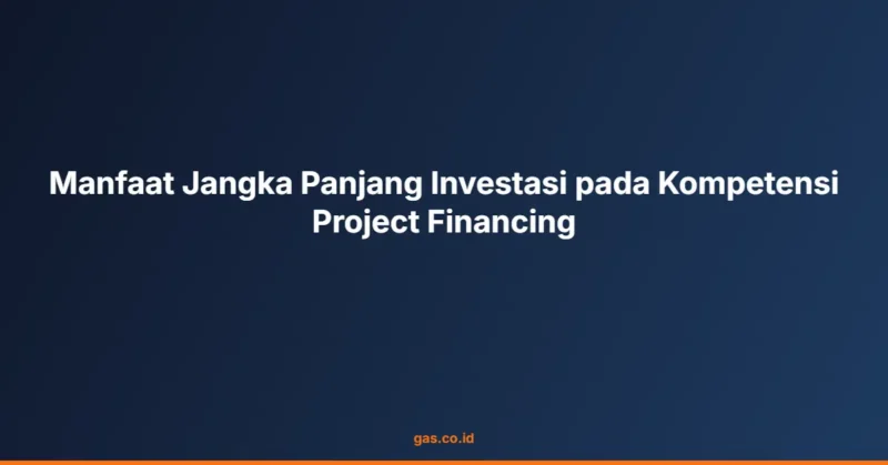 Manfaat Jangka Panjang Investasi pada Kompetensi Project Financing