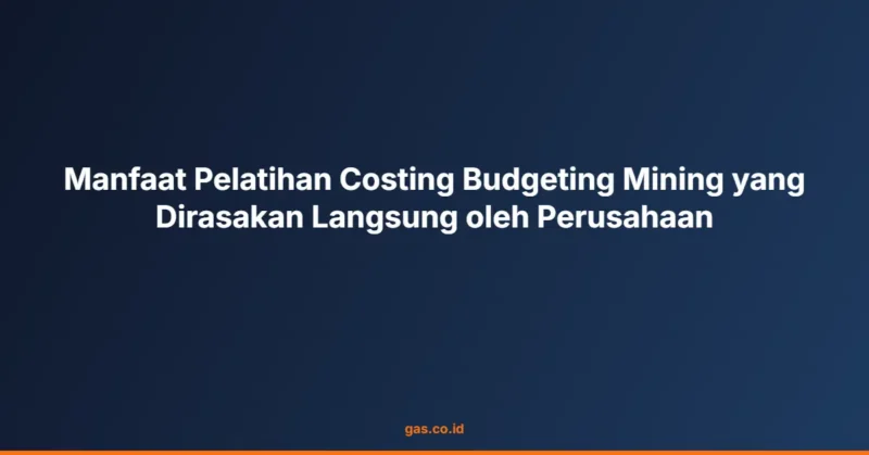 Manfaat Pelatihan Costing Budgeting Mining yang Dirasakan Langsung oleh Perusahaan