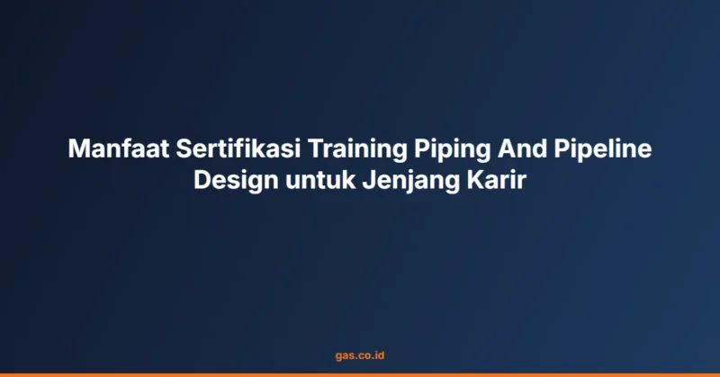 Manfaat Sertifikasi Training Piping And Pipeline Design untuk Jenjang Karir
