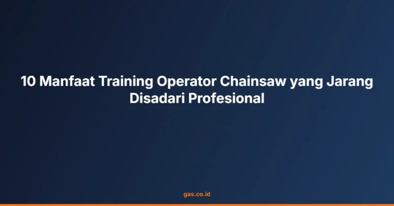 10 Manfaat Training Operator Chainsaw yang Jarang Disadari Profesional