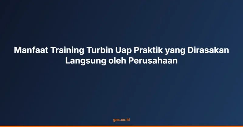 Manfaat Training Turbin Uap Praktik yang Dirasakan Langsung oleh Perusahaan