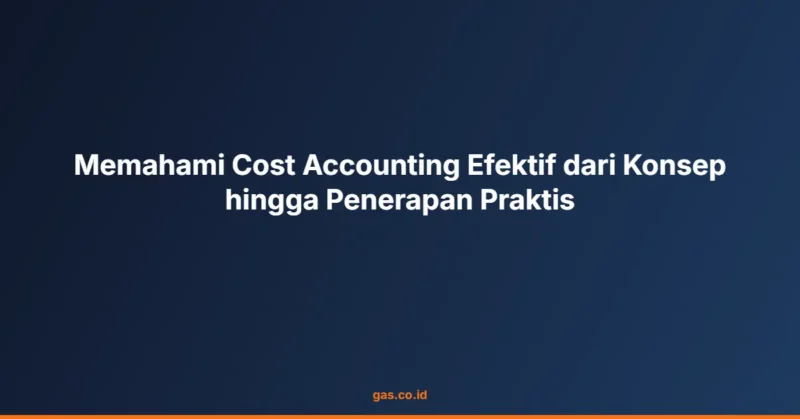 Memahami Cost Accounting Efektif dari Konsep hingga Penerapan Praktis