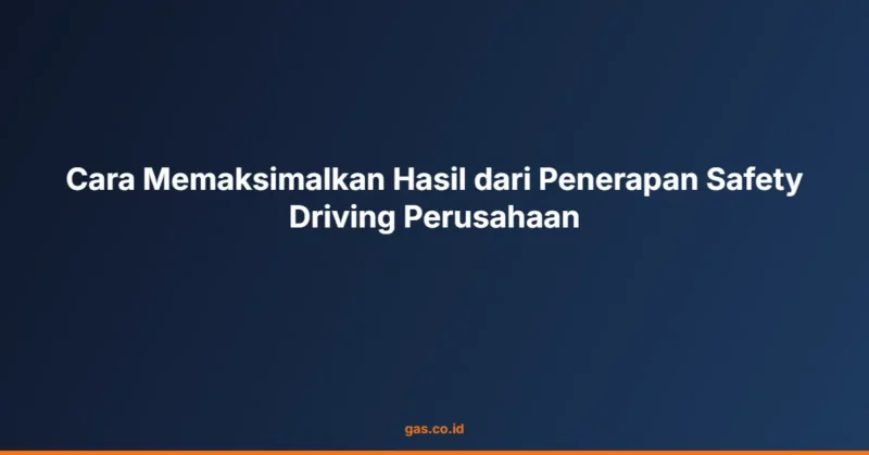 Cara Memaksimalkan Hasil dari Penerapan Safety Driving Perusahaan