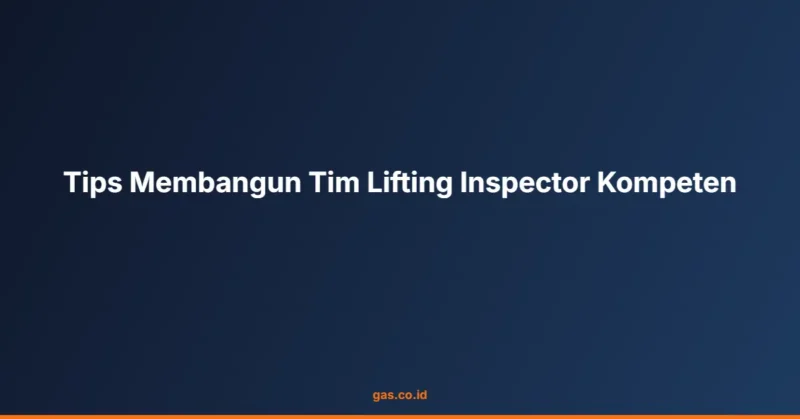 Tips Membangun Tim Lifting Inspector Kompeten