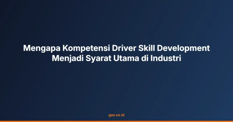 Mengapa Kompetensi Driver Skill Development Menjadi Syarat Utama di Industri