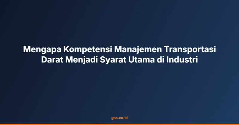 Mengapa Kompetensi Manajemen Transportasi Darat Menjadi Syarat Utama di Industri