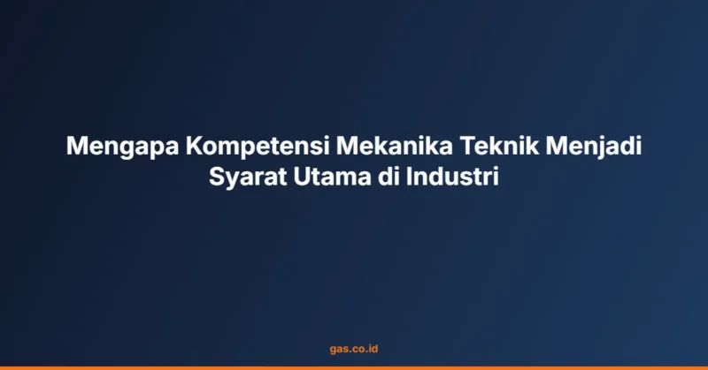 Mengapa Kompetensi Mekanika Teknik Menjadi Syarat Utama di Industri