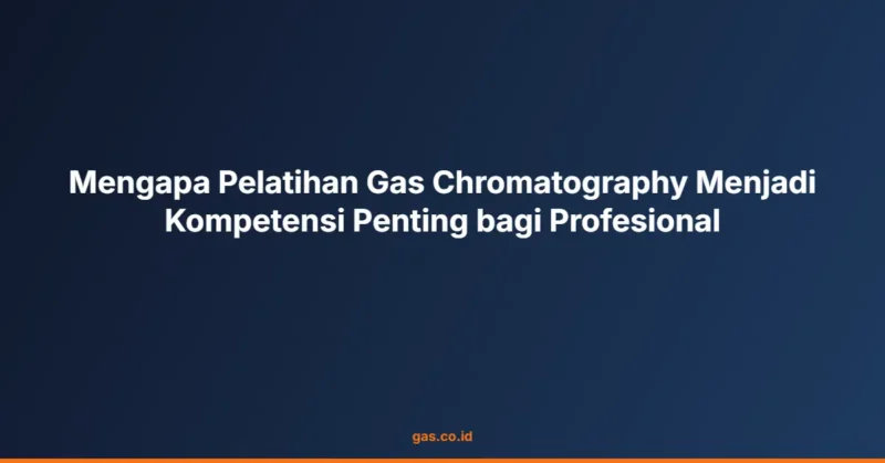 Mengapa Pelatihan Gas Chromatography Menjadi Kompetensi Penting bagi Profesional