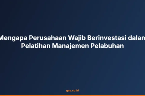 Mengapa Perusahaan Wajib Berinvestasi dalam Pelatihan Manajemen Pelabuhan