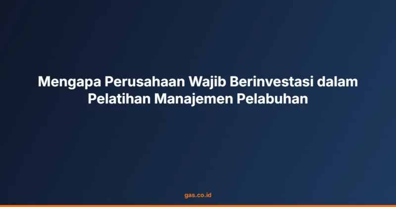 Mengapa Perusahaan Wajib Berinvestasi dalam Pelatihan Manajemen Pelabuhan