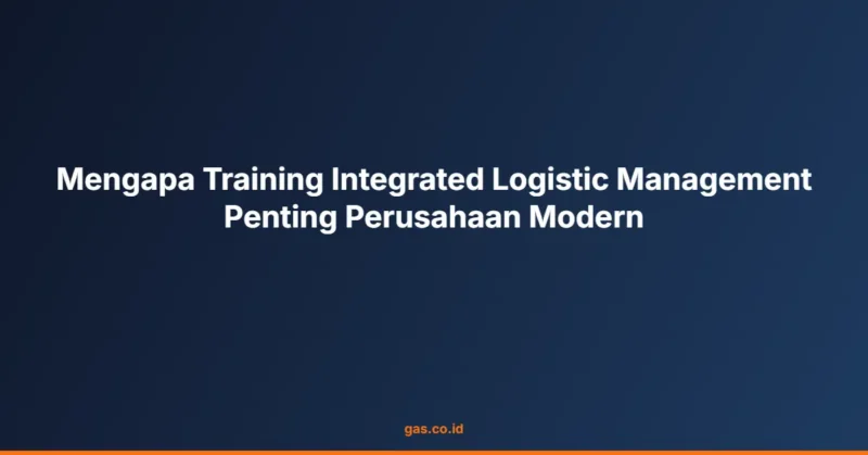 Mengapa Training Integrated Logistic Management Penting Perusahaan Modern