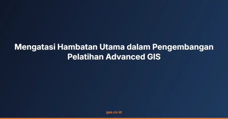 Mengatasi Hambatan Utama dalam Pengembangan Pelatihan Advanced GIS