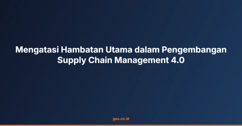 Mengatasi Hambatan Utama dalam Pengembangan Supply Chain Management 4.0