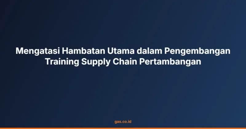 Mengatasi Hambatan Utama dalam Pengembangan Training Supply Chain Pertambangan
