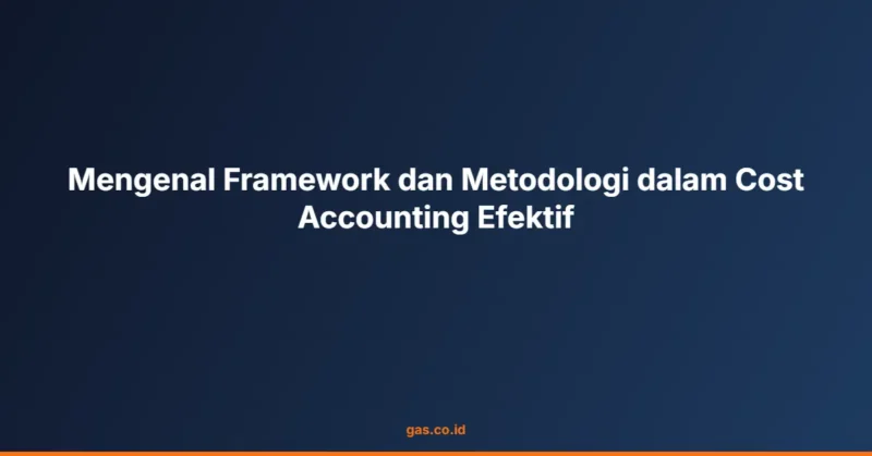 Mengenal Framework dan Metodologi dalam Cost Accounting Efektif