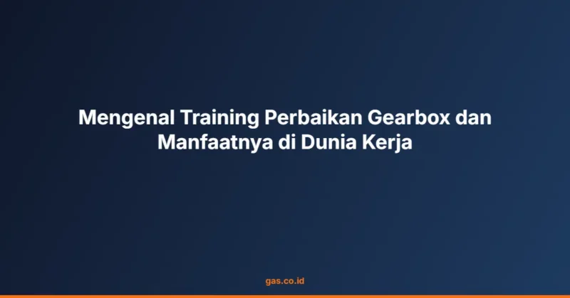 Mengenal Training Perbaikan Gearbox dan Manfaatnya di Dunia Kerja