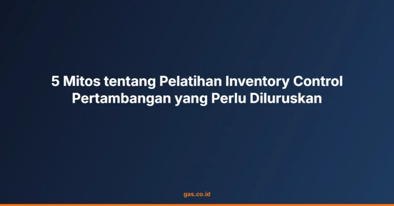 5 Mitos tentang Pelatihan Inventory Control Pertambangan yang Perlu Diluruskan
