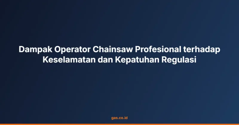 Dampak Operator Chainsaw Profesional terhadap Keselamatan dan Kepatuhan Regulasi