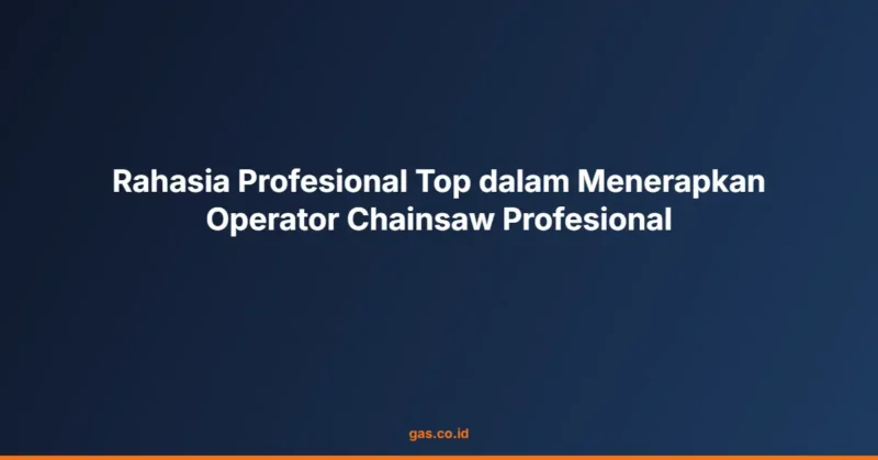 Rahasia Profesional Top dalam Menerapkan Operator Chainsaw Profesional