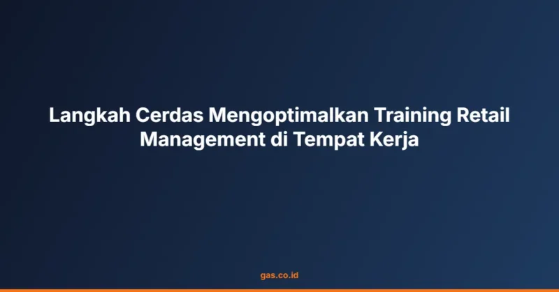 Langkah Cerdas Mengoptimalkan Training Retail Management di Tempat Kerja