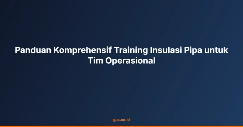 Panduan Komprehensif Training Insulasi Pipa untuk Tim Operasional