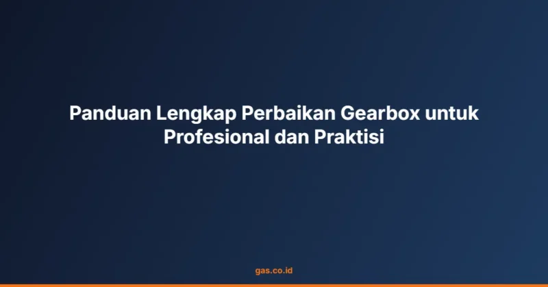 Panduan Lengkap Perbaikan Gearbox untuk Profesional dan Praktisi