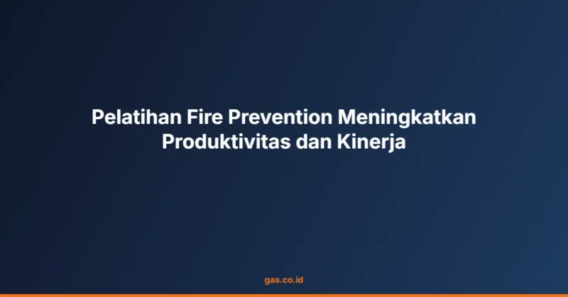 Pelatihan Fire Prevention Meningkatkan Produktivitas dan Kinerja